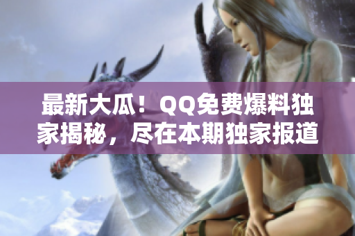 最新大瓜！QQ免費爆料獨家揭秘，盡在本期獨家報道