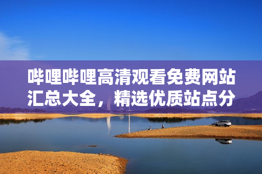 嗶哩嗶哩高清觀看免費(fèi)網(wǎng)站匯總大全，精選優(yōu)質(zhì)站點(diǎn)分享，盡享高清視頻在線觀看快感