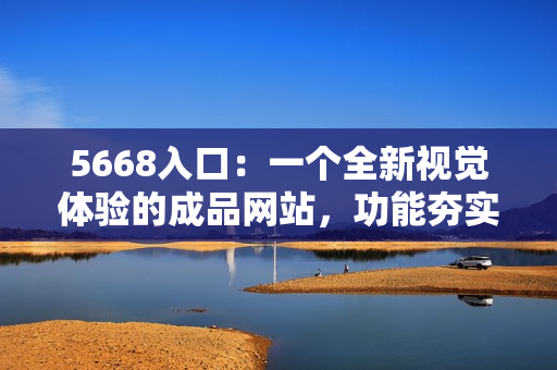 5668入口：一個全新視覺體驗的成品網(wǎng)站，功能夯實，易用高效