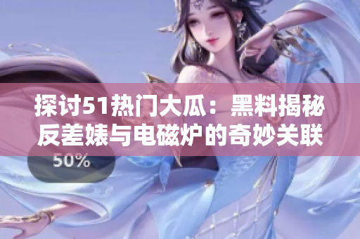 探討51熱門(mén)大瓜：黑料揭秘反差婊與電磁爐的奇妙關(guān)聯(lián)