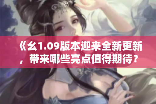 《幺1.09版本迎來全新更新，帶來哪些亮點值得期待？》