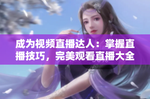 成為視頻直播達(dá)人：掌握直播技巧，完美觀看直播大全