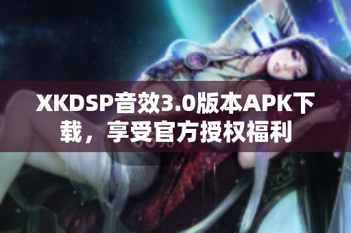 XKDSP音效3.0版本APK下載，享受官方授權(quán)福利