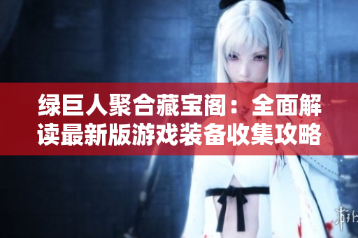 綠巨人聚合藏寶閣：全面解讀最新版游戲裝備收集攻略