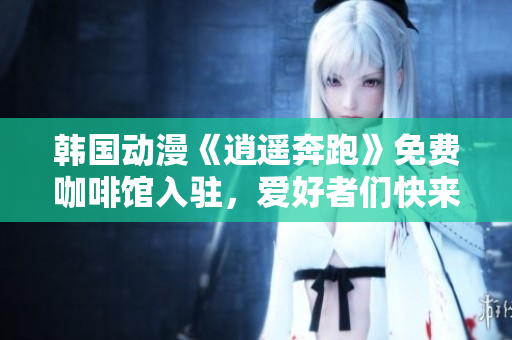 韓國動(dòng)漫《逍遙奔跑》免費(fèi)咖啡館入駐，愛好者們快來圍觀