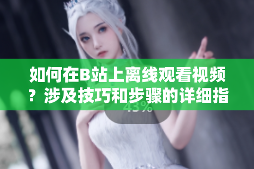 如何在B站上離線觀看視頻？涉及技巧和步驟的詳細(xì)指南