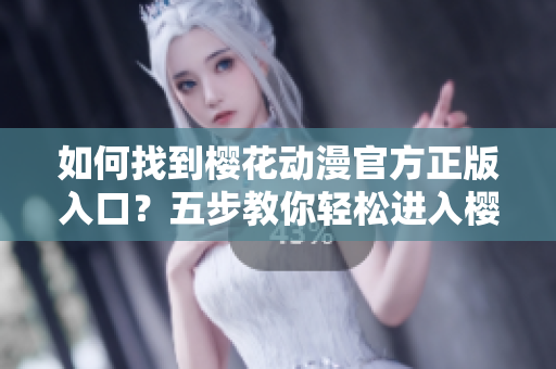 如何找到櫻花動漫官方正版入口？五步教你輕松進入櫻花動漫官方網(wǎng)站