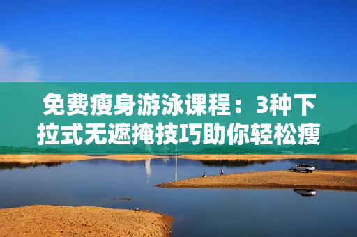 免費瘦身游泳課程：3種下拉式無遮掩技巧助你輕松瘦身