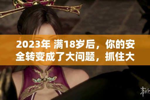 2023年 滿18歲后，你的安全轉(zhuǎn)變成了大問題，抓住大象重要嗎？