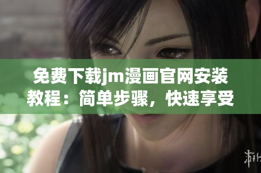 免費(fèi)下載jm漫畫(huà)官網(wǎng)安裝教程：簡(jiǎn)單步驟，快速享受精彩漫畫(huà)內(nèi)容