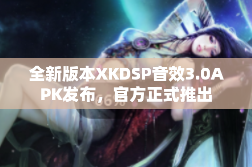 全新版本XKDSP音效3.0APK發(fā)布，官方正式推出
