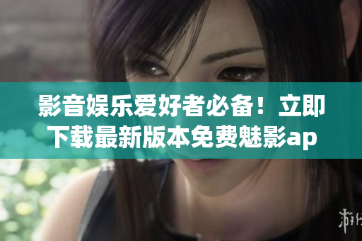 影音娛樂愛好者必備！立即下載最新版本免費(fèi)魅影app，盡享精彩視聽體驗(yàn)