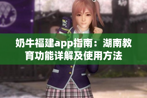 奶牛福建app指南：湖南教育功能詳解及使用方法