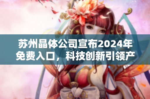 蘇州晶體公司宣布2024年免費(fèi)入口，科技創(chuàng)新引領(lǐng)產(chǎn)業(yè)新風(fēng)向