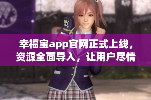 幸福寶app官網(wǎng)正式上線，資源全面導(dǎo)入，讓用戶盡情暢享多重服務(wù)