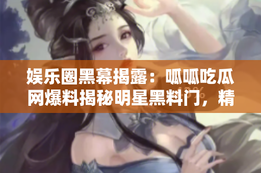 娛樂(lè)圈黑幕揭露：呱呱吃瓜網(wǎng)爆料揭秘明星黑料門(mén)，精彩內(nèi)幕詳解