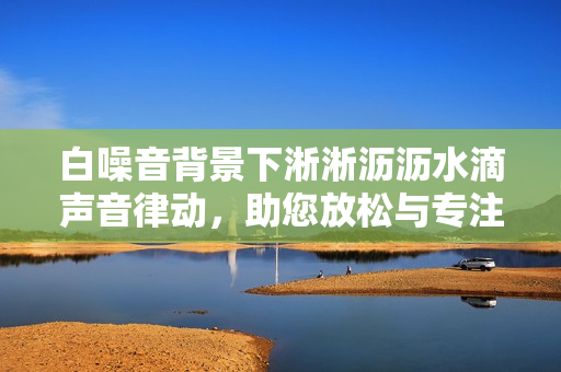 白噪音背景下淅淅瀝瀝水滴聲音律動，助您放松與專注