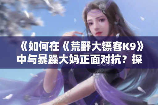 《如何在《荒野大鏢客K9》中與暴躁大媽正面對(duì)抗？探索游戲中的不同策略和技巧》