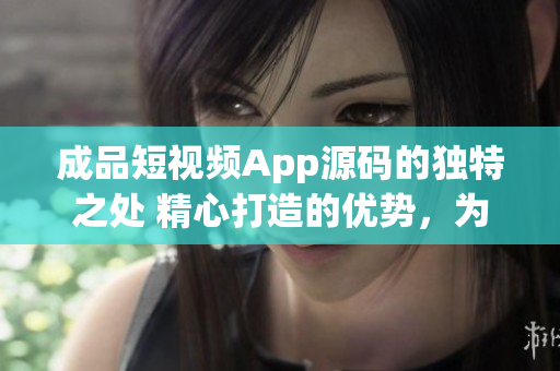 成品短視頻App源碼的獨特之處 精心打造的優(yōu)勢，為你呈現(xiàn)華麗的特色功能