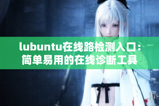 lubuntu在線路檢測(cè)入口：簡(jiǎn)單易用的在線診斷工具