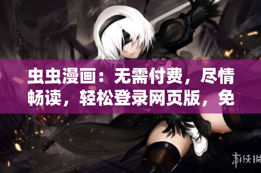 蟲蟲漫畫：無需付費，盡情暢讀，輕松登錄網(wǎng)頁版，免費享受精彩的漫畫世界