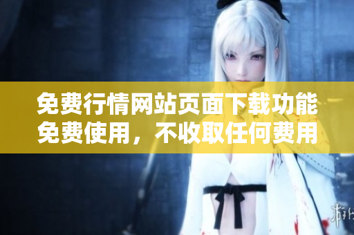 免費(fèi)行情網(wǎng)站頁(yè)面下載功能免費(fèi)使用，不收取任何費(fèi)用