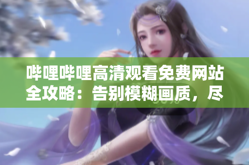 嗶哩嗶哩高清觀看免費(fèi)網(wǎng)站全攻略：告別模糊畫質(zhì)，盡享精彩影視資源