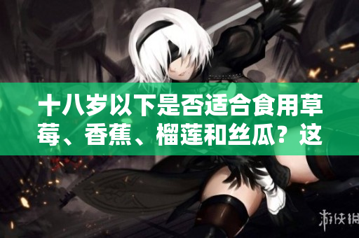 十八歲以下是否適合食用草莓、香蕉、榴蓮和絲瓜？這些水果適合青少年嗎？