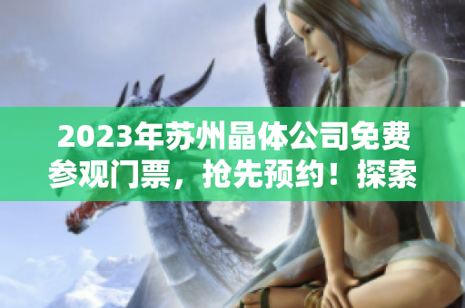 2023年蘇州晶體公司免費(fèi)參觀門票，搶先預(yù)約！探索晶體技術(shù)的魅力