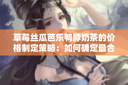 草莓絲瓜芭樂鴨脖奶茶的價(jià)格制定策略：如何確定最合理的售價(jià)？