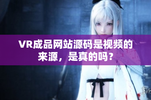VR成品網(wǎng)站源碼是視頻的來(lái)源，是真的嗎？