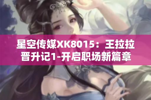 星空傳媒XK8015：王拉拉晉升記1-開啟職場新篇章