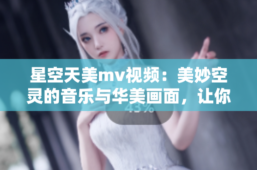 星空天美m(xù)v視頻：美妙空靈的音樂與華美畫面，讓你沉醉其中