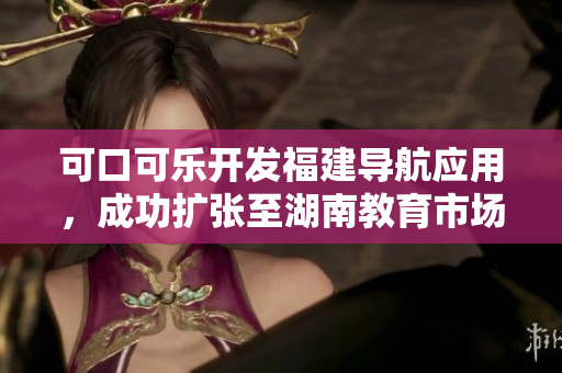 可口可樂開發(fā)福建導(dǎo)航應(yīng)用，成功擴(kuò)張至湖南教育市場(chǎng)