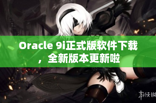 Oracle 9i正式版軟件下載，全新版本更新啦
