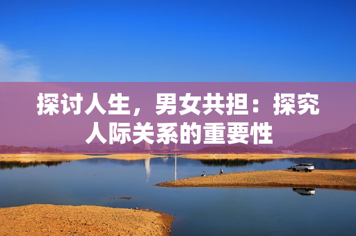 探討人生，男女共擔：探究人際關系的重要性