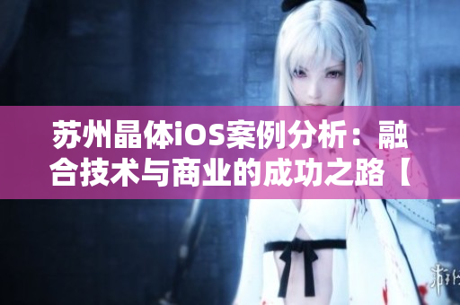 蘇州晶體iOS案例分析：融合技術與商業(yè)的成功之路【MBA智庫】