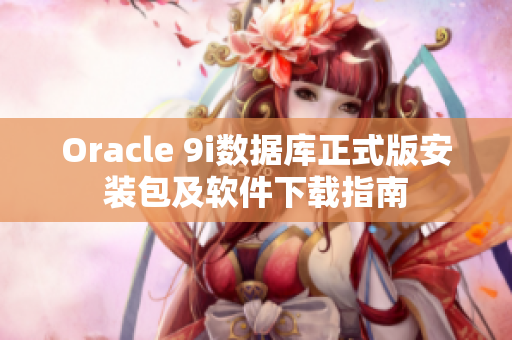 Oracle 9i數(shù)據(jù)庫正式版安裝包及軟件下載指南