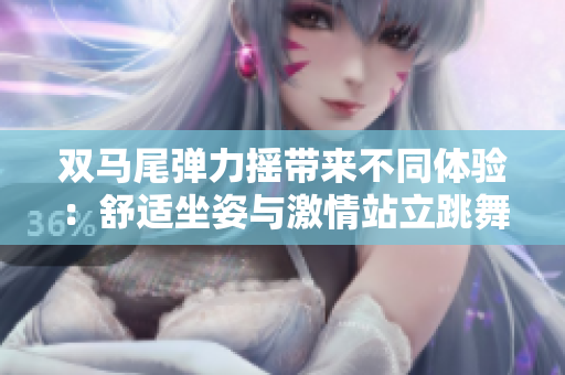 雙馬尾彈力搖帶來不同體驗：舒適坐姿與激情站立跳舞