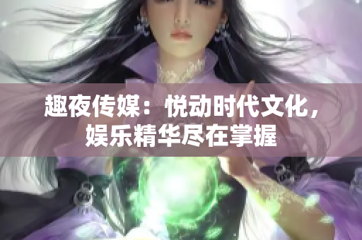 趣夜傳媒：悅動時代文化，娛樂精華盡在掌握