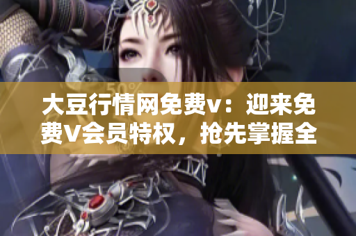 大豆行情網(wǎng)免費v：迎來免費V會員特權，搶先掌握全面大豆行情！