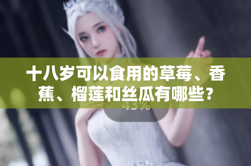 十八歲可以食用的草莓、香蕉、榴蓮和絲瓜有哪些？