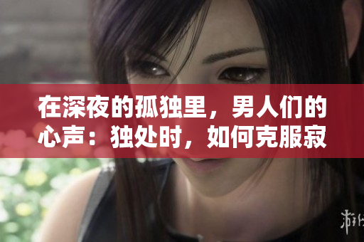 在深夜的孤獨里，男人們的心聲：獨處時，如何克服寂寞？