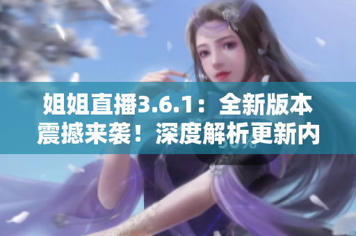 姐姐直播3.6.1：全新版本震撼來襲！深度解析更新內(nèi)容和玩法提升