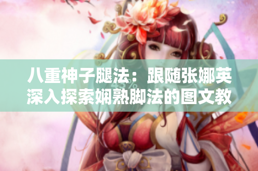 八重神子腿法：跟隨張娜英深入探索嫻熟腳法的圖文教程