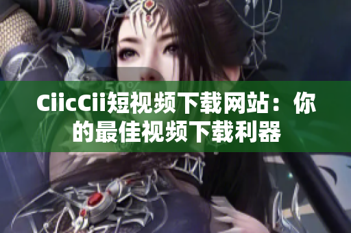 CiicCii短視頻下載網(wǎng)站：你的最佳視頻下載利器