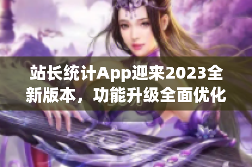 站長(zhǎng)統(tǒng)計(jì)App迎來(lái)2023全新版本，功能升級(jí)全面優(yōu)化，用戶(hù)體驗(yàn)更出色