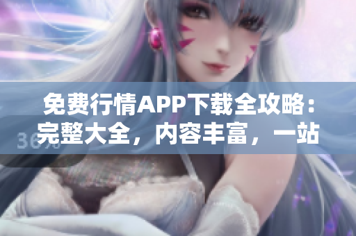 免費(fèi)行情APP下載全攻略：完整大全，內(nèi)容豐富，一站式獲取