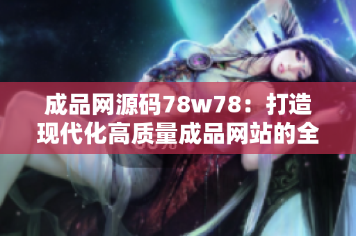 成品網(wǎng)源碼78w78：打造現(xiàn)代化高質(zhì)量成品網(wǎng)站的全新方案