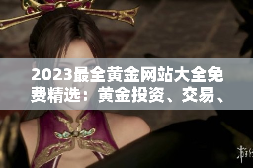 2023最全黃金網(wǎng)站大全免費精選：黃金投資、交易、行情等詳細指南